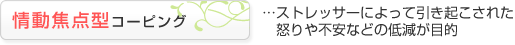 情動焦点型コーピング・・・ストレッサーによって引き起こされた怒りや不安などの低減を目的