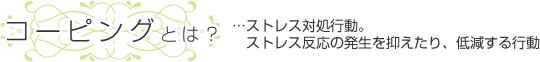 コーピングとは？・・・ストレス対処行動。ストレス反応の発生を抑えたり、低減する行動